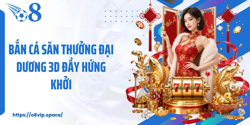 Bắn cá săn thưởng đại dương 3D đầy hứng khởi