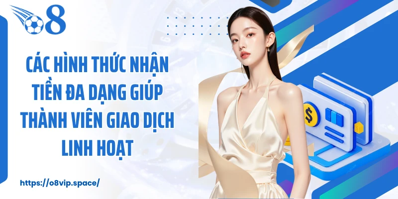 Các hình thức nhận tiền đa dạng giúp thành viên giao dịch linh hoạt