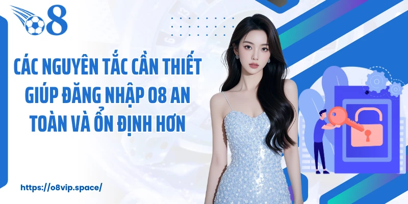 Các nguyên tắc cần thiết giúp đăng nhập O8 an toàn và ổn định hơn