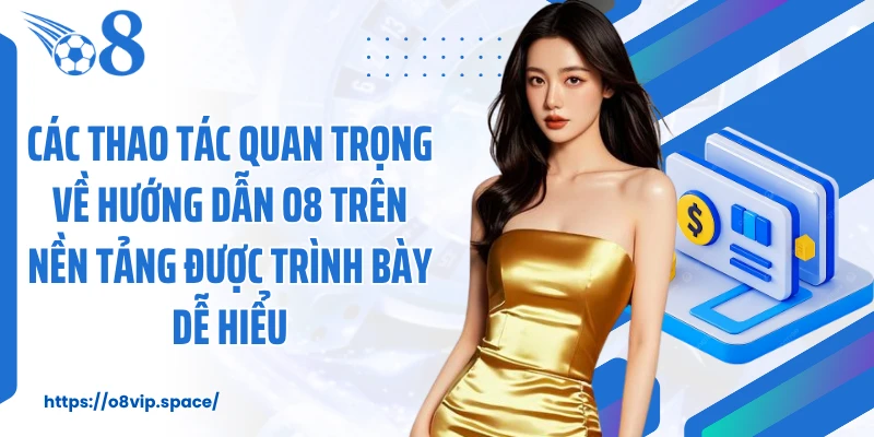 Các thao tác quan trọng về hướng dẫn O8 trên nền tảng được trình bày dễ hiểu