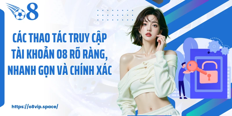 Các thao tác truy cập tài khoản O8 rõ ràng, nhanh gọn và chính xác