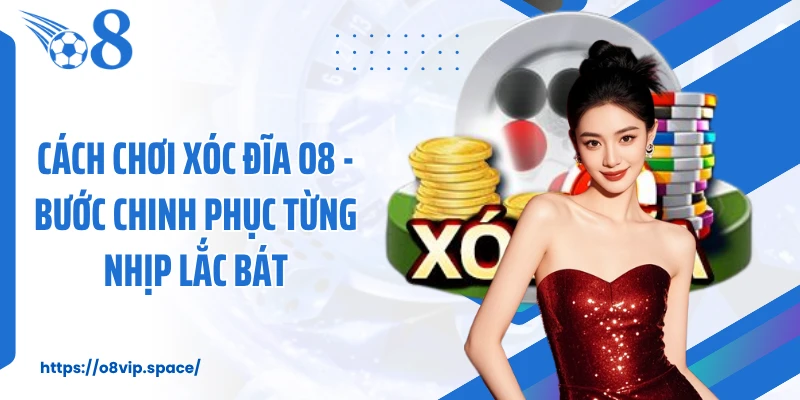 Cách Chơi Xóc Đĩa O8 - Bước Chinh Phục Từng Nhịp Lắc Bát