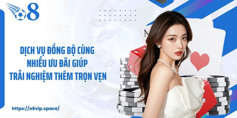 Dịch vụ đồng bộ cùng nhiều ưu đãi giúp trải nghiệm thêm trọn vẹn