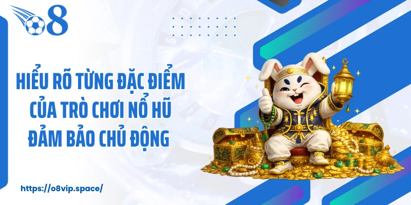 Hiểu rõ từng đặc điểm của trò chơi nổ hũ đảm bảo chủ động