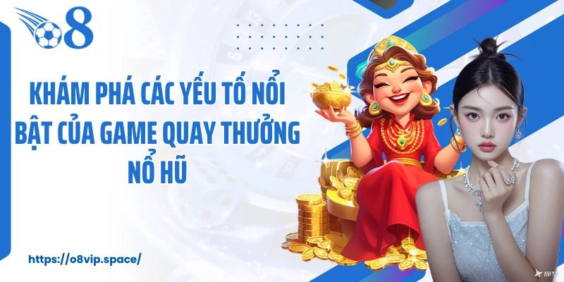 Khám phá các yếu tố nổi bật của game quay thưởng nổ hũ