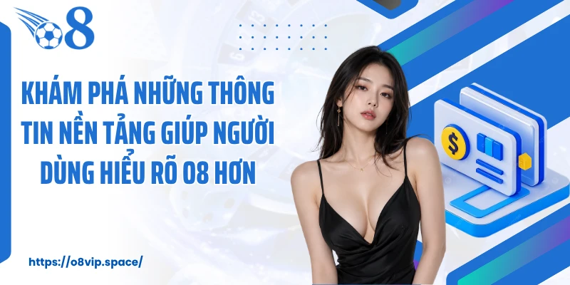 Khám phá những thông tin nền tảng giúp người dùng hiểu rõ O8 hơn