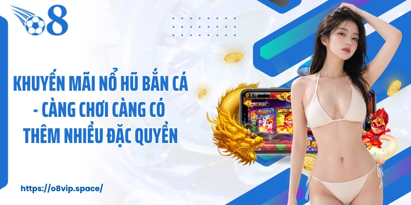 Khuyến Mãi Nổ Hũ Bắn Cá - Càng Chơi Càng Có Thêm Nhiều Đặc Quyền