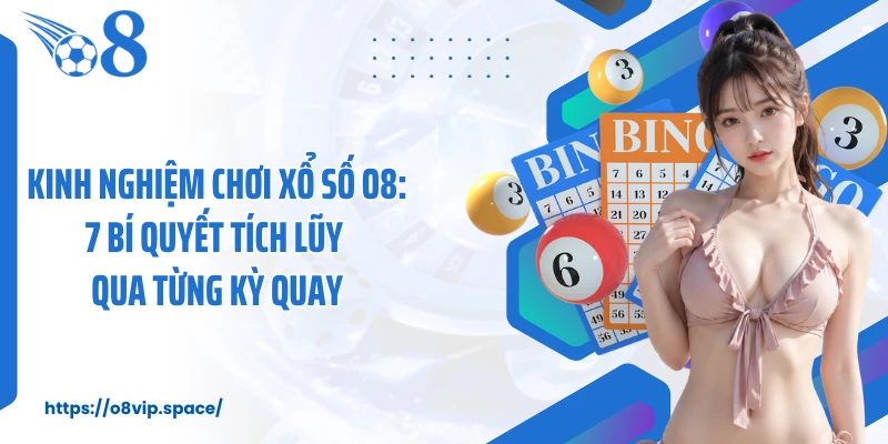 Kinh Nghiệm Chơi Xổ Số O8: 7 Bí Quyết Tích Lũy Qua Từng Kỳ Quay