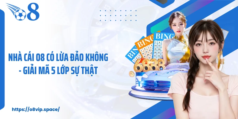 Nhà Cái O8 Có Lừa Đảo Không - Giải Mã 5 Lớp Sự Thật