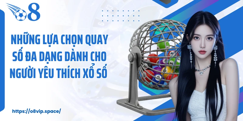 Những lựa chọn quay số đa dạng dành cho người yêu thích xổ số