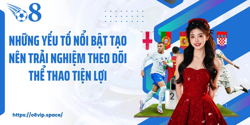 Những yếu tố nổi bật tạo nên trải nghiệm theo dõi thể thao tiện lợi