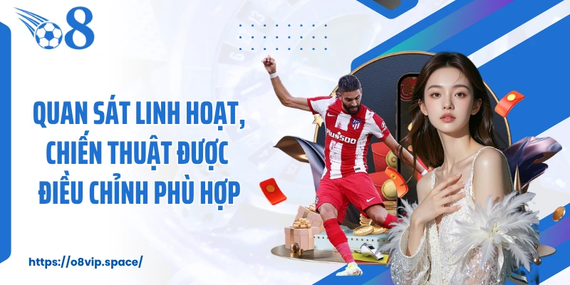 Quan sát linh hoạt, chiến thuật được điều chỉnh phù hợp