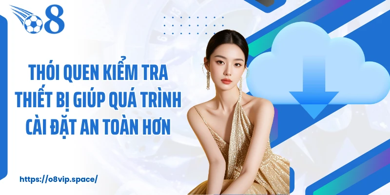Thói quen kiểm tra thiết bị giúp quá trình cài đặt an toàn hơn
